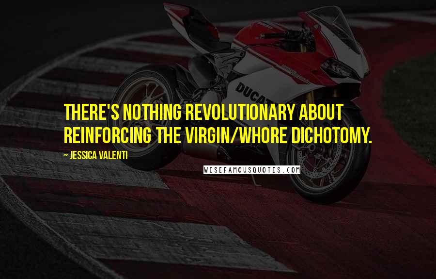 Jessica Valenti quotes: There's nothing revolutionary about reinforcing the virgin/whore dichotomy.