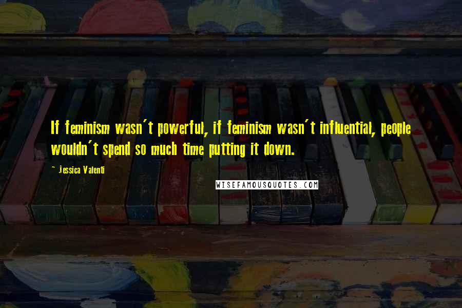 Jessica Valenti quotes: If feminism wasn't powerful, if feminism wasn't influential, people wouldn't spend so much time putting it down.
