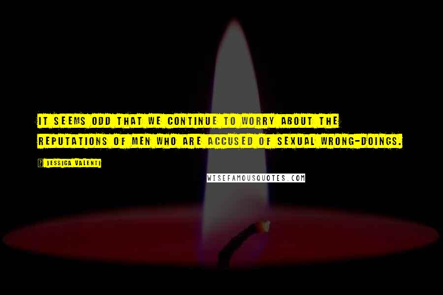 Jessica Valenti quotes: It seems odd that we continue to worry about the reputations of men who are accused of sexual wrong-doings. Jessica Valenti quotes: It seems odd that we continue to worry about the reputations of men who are accused of sexual wrong-doings.