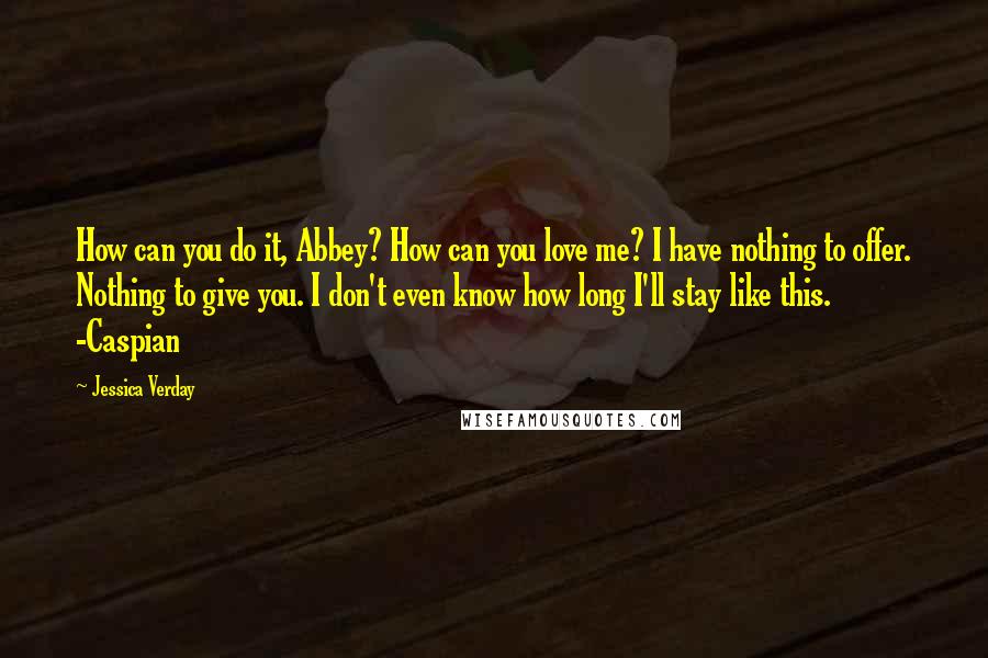 Jessica Verday quotes: How can you do it, Abbey? How can you love me? I have nothing to offer. Nothing to give you. I don't even know how long I'll stay like this.