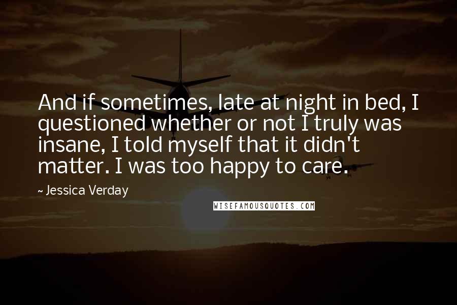 Jessica Verday quotes: And if sometimes, late at night in bed, I questioned whether or not I truly was insane, I told myself that it didn't matter. I was too happy to care.