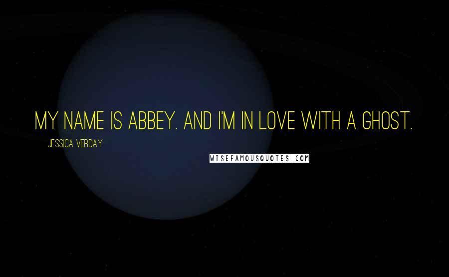 Jessica Verday quotes: My name is Abbey. And I'm in love with a ghost.