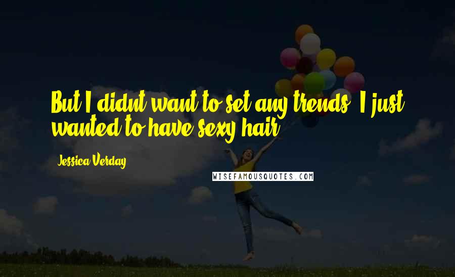 Jessica Verday quotes: But I didnt want to set any trends. I just wanted to have sexy hair