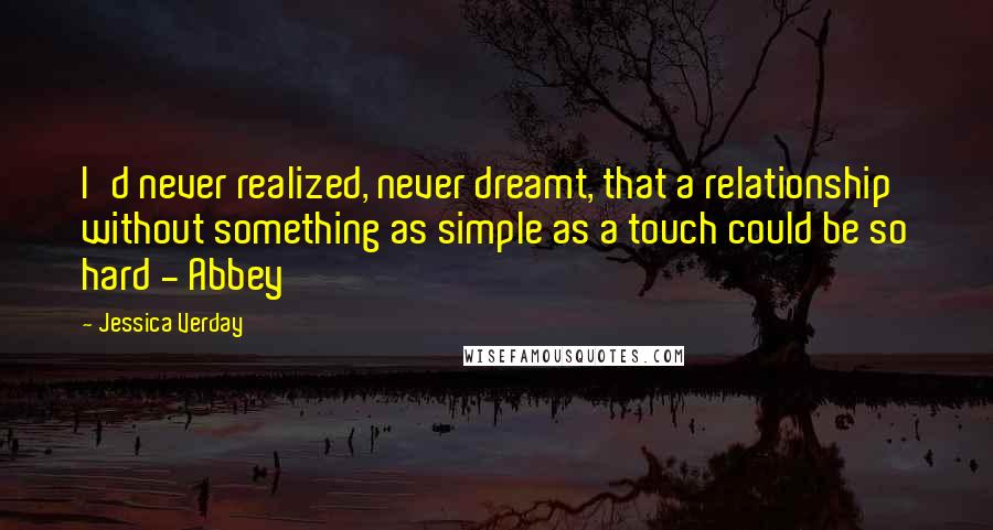 Jessica Verday quotes: I'd never realized, never dreamt, that a relationship without something as simple as a touch could be so hard - Abbey