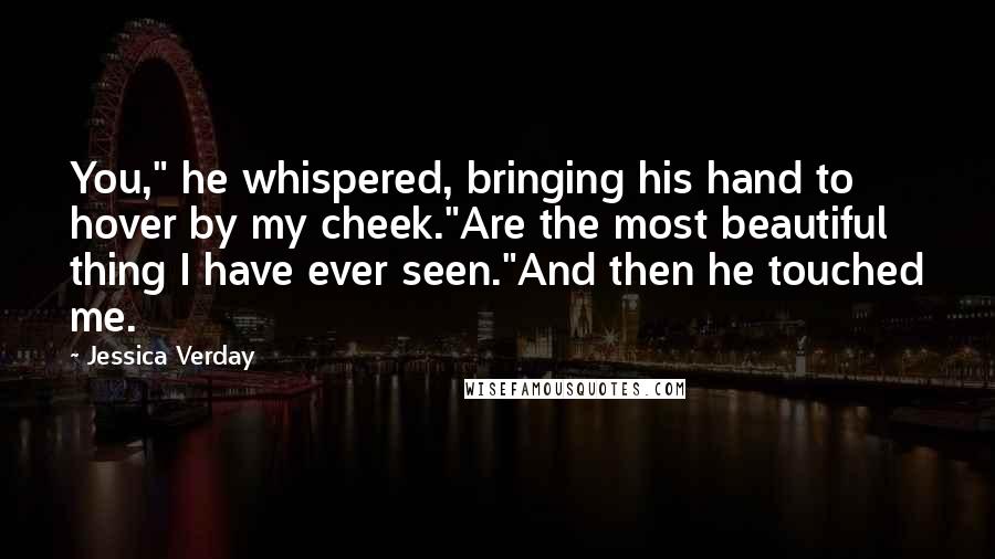 Jessica Verday quotes: You," he whispered, bringing his hand to hover by my cheek."Are the most beautiful thing I have ever seen."And then he touched me.