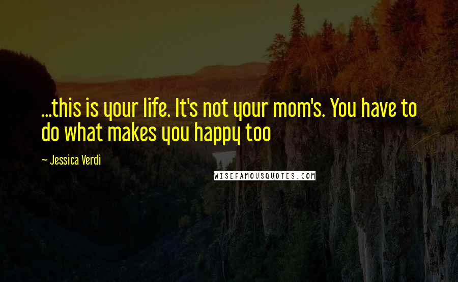 Jessica Verdi quotes: ...this is your life. It's not your mom's. You have to do what makes you happy too