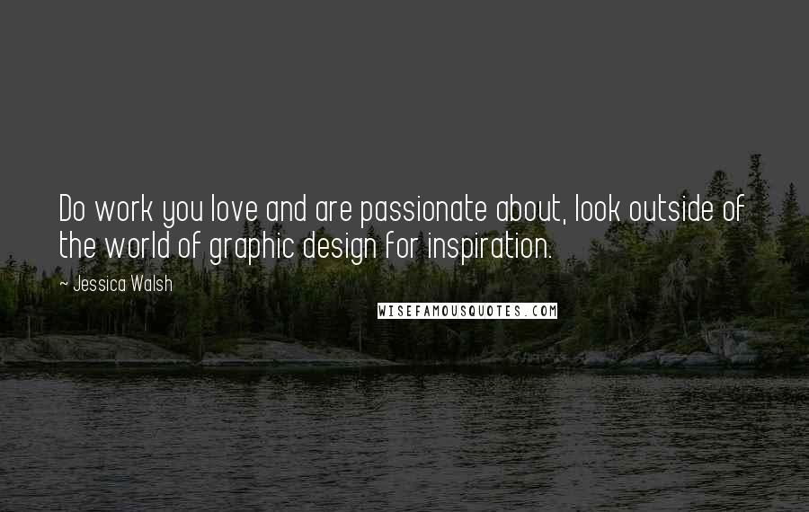 Jessica Walsh quotes: Do work you love and are passionate about, look outside of the world of graphic design for inspiration. Jessica Walsh quotes: Do work you love and are passionate about, look outside of the world of graphic design for inspiration.