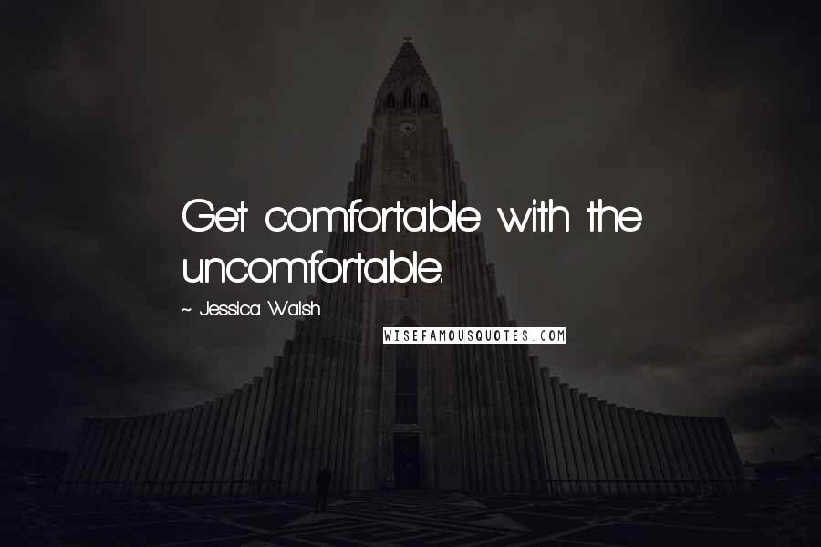 Jessica Walsh quotes: Get comfortable with the uncomfortable.