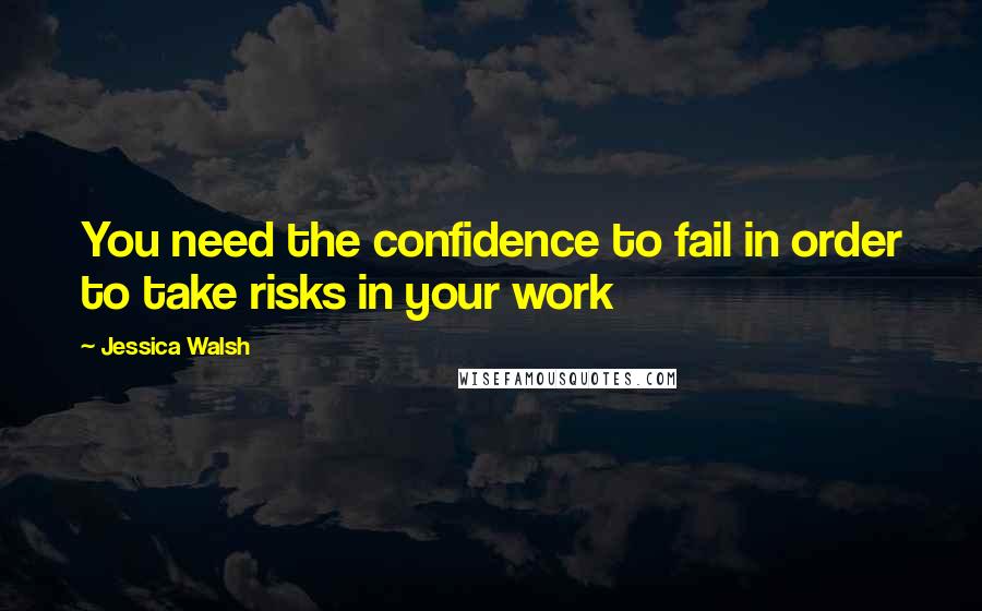 Jessica Walsh quotes: You need the confidence to fail in order to take risks in your work