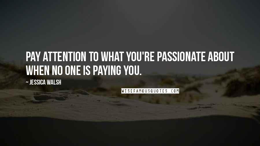 Jessica Walsh quotes: Pay attention to what you're passionate about when no one is paying you.