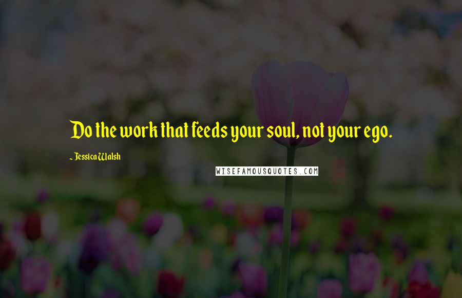 Jessica Walsh quotes: Do the work that feeds your soul, not your ego.