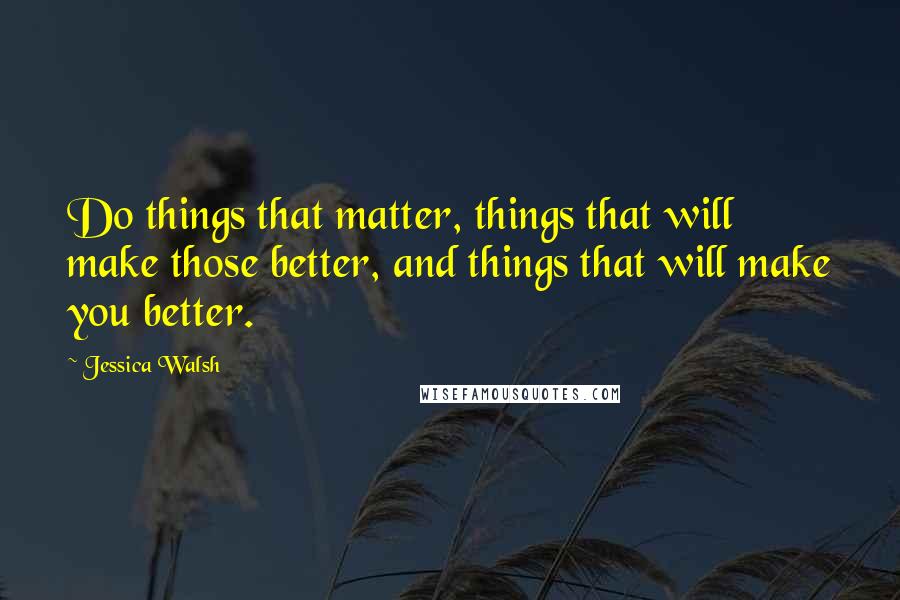 Jessica Walsh quotes: Do things that matter, things that will make those better, and things that will make you better.