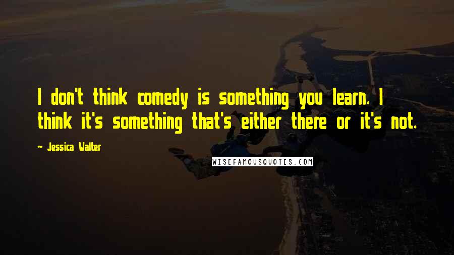 Jessica Walter quotes: I don't think comedy is something you learn. I think it's something that's either there or it's not.