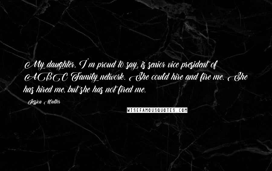 Jessica Walter quotes: My daughter, I'm proud to say, is senior vice president of ABC Family network. She could hire and fire me. She has hired me, but she has not fired me.