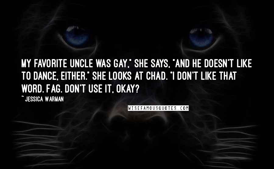 Jessica Warman quotes: My favorite uncle was gay," she says, "and he doesn't like to dance, either." She looks at Chad. "I don't like that word. Fag. Don't use it, okay?