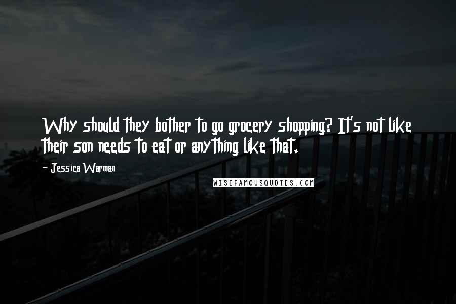Jessica Warman quotes: Why should they bother to go grocery shopping? It's not like their son needs to eat or anything like that. Jessica Warman quotes: Why should they bother to go grocery shopping? It's not like their son needs to eat or anything like that.