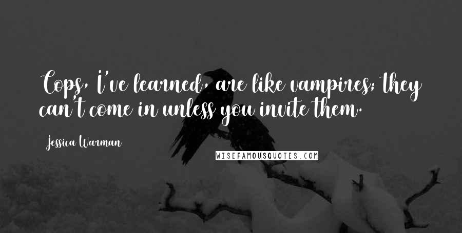 Jessica Warman quotes: Cops, I've learned, are like vampires; they can't come in unless you invite them. Jessica Warman quotes: Cops, I've learned, are like vampires; they can't come in unless you invite them.