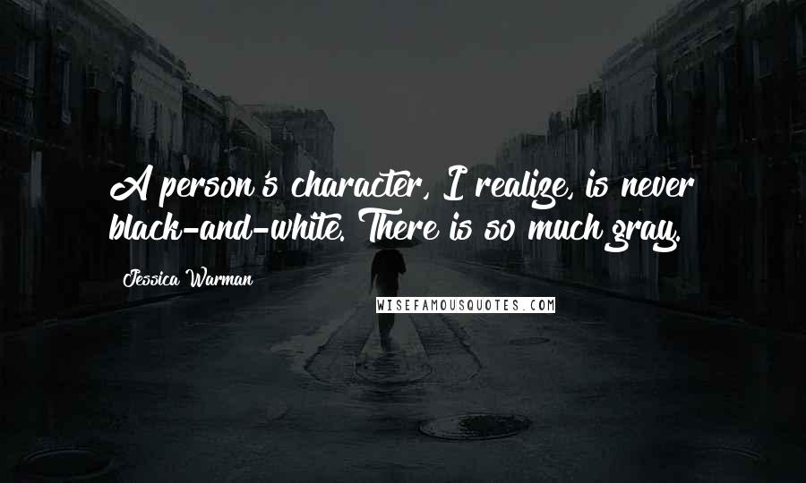 Jessica Warman quotes: A person's character, I realize, is never black-and-white. There is so much gray.