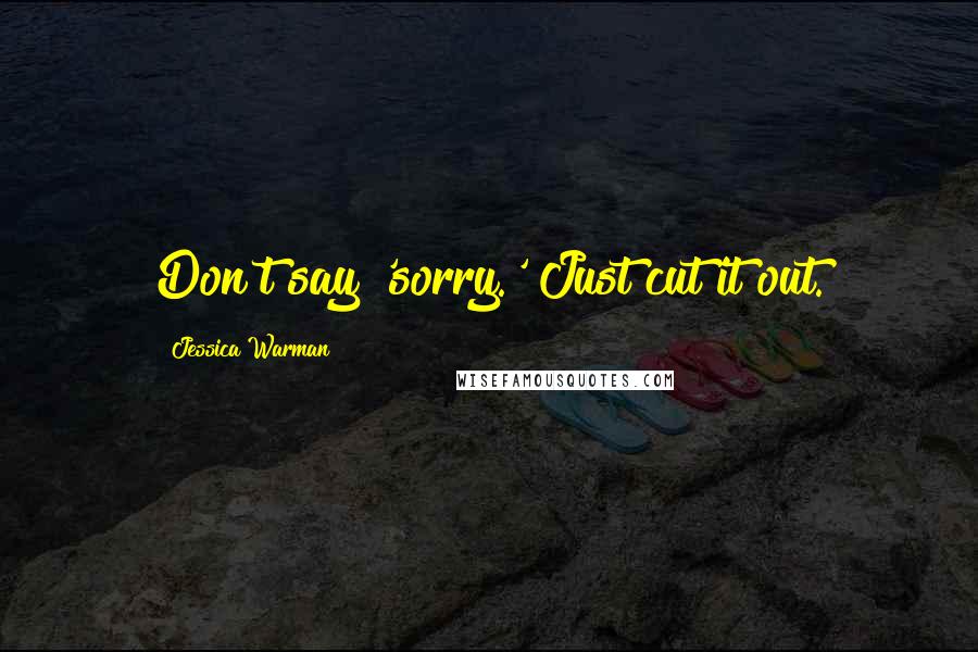 Jessica Warman quotes: Don't say 'sorry.' Just cut it out. Jessica Warman quotes: Don't say 'sorry.' Just cut it out.