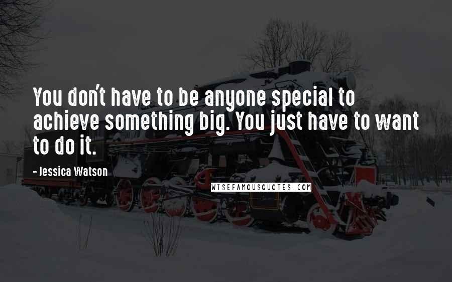 Jessica Watson quotes: You don't have to be anyone special to achieve something big. You just have to want to do it. Jessica Watson quotes: You don't have to be anyone special to achieve something big. You just have to want to do it.