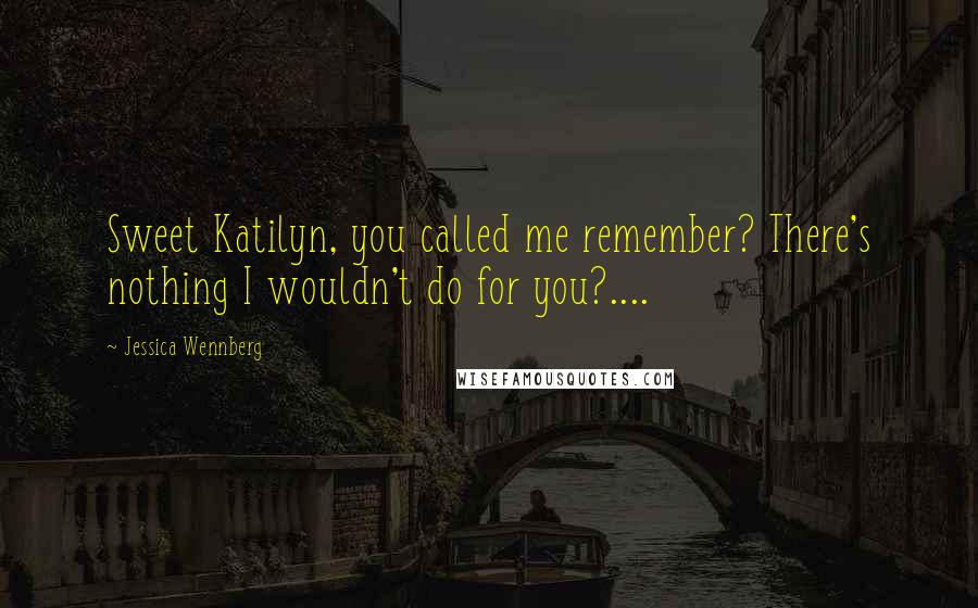 Jessica Wennberg quotes: Sweet Katilyn, you called me remember? There's nothing I wouldn't do for you?....