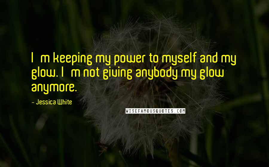 Jessica White quotes: I'm keeping my power to myself and my glow. I'm not giving anybody my glow anymore.