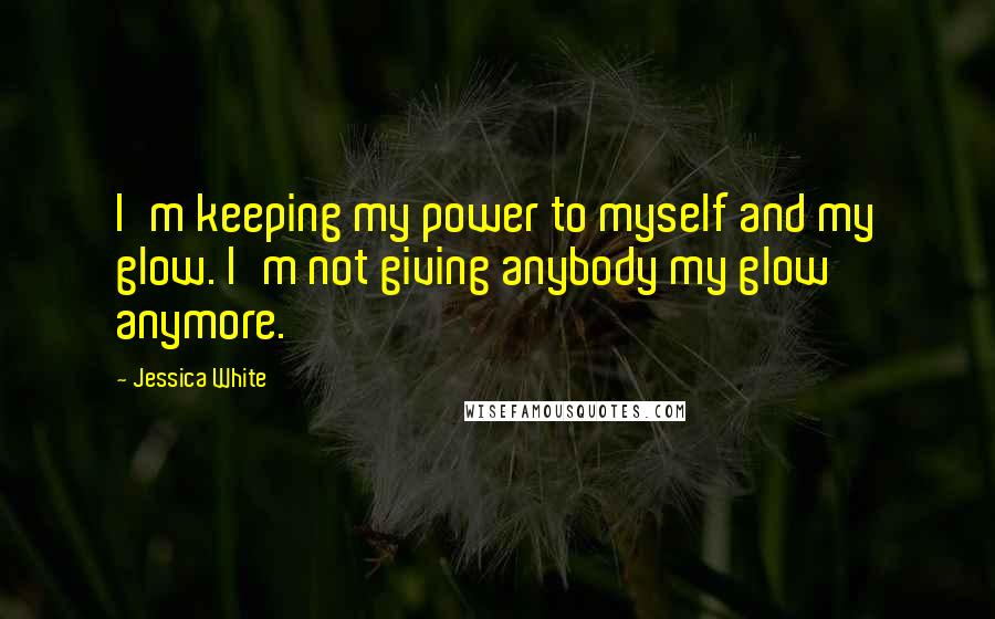 Jessica White quotes: I'm keeping my power to myself and my glow. I'm not giving anybody my glow anymore. Jessica White quotes: I'm keeping my power to myself and my glow. I'm not giving anybody my glow anymore.