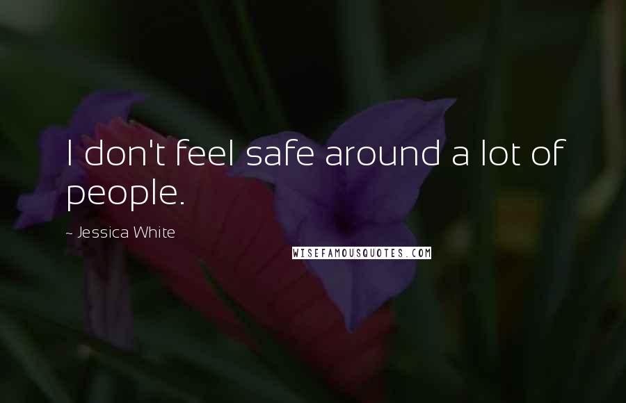 Jessica White quotes: I don't feel safe around a lot of people. Jessica White quotes: I don't feel safe around a lot of people.
