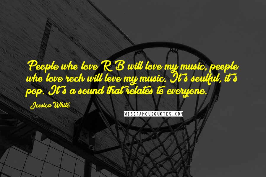 Jessica White quotes: People who love R&B will love my music, people who love rock will love my music. It's soulful, it's pop. It's a sound that relates to everyone. Jessica White quotes: People who love R&B will love my music, people who love rock will love my music. It's soulful, it's pop. It's a sound that relates to everyone.