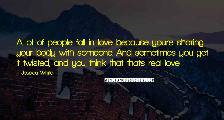 Jessica White quotes: A lot of people fall in love because you're sharing your body with someone. And sometimes you get it twisted, and you think that that's real love.