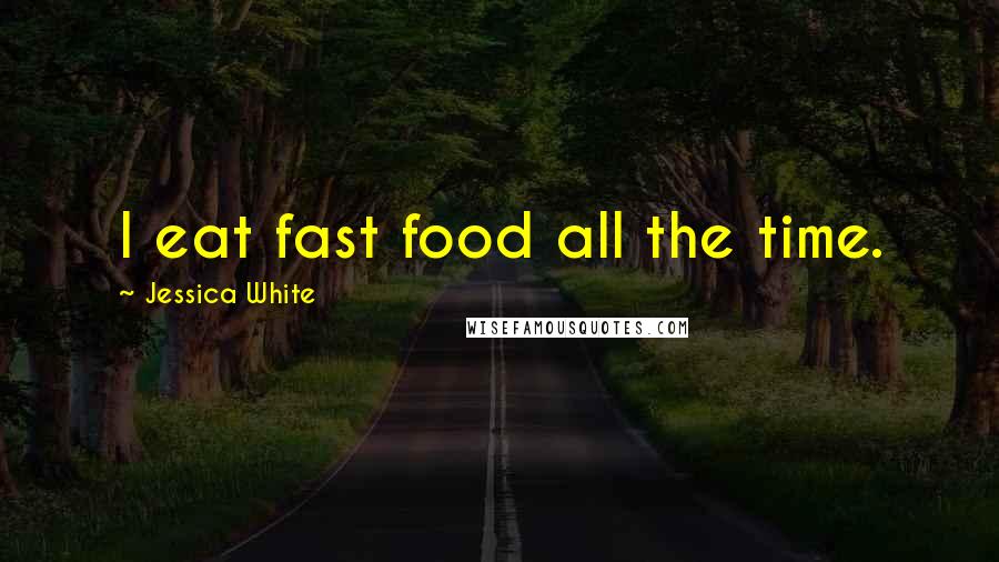 Jessica White quotes: I eat fast food all the time.