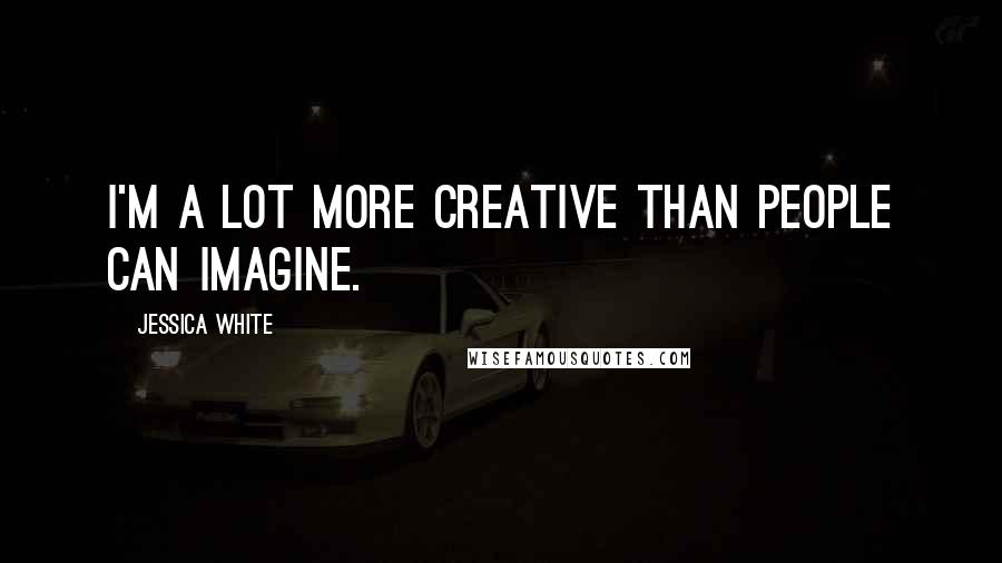 Jessica White quotes: I'm a lot more creative than people can imagine.