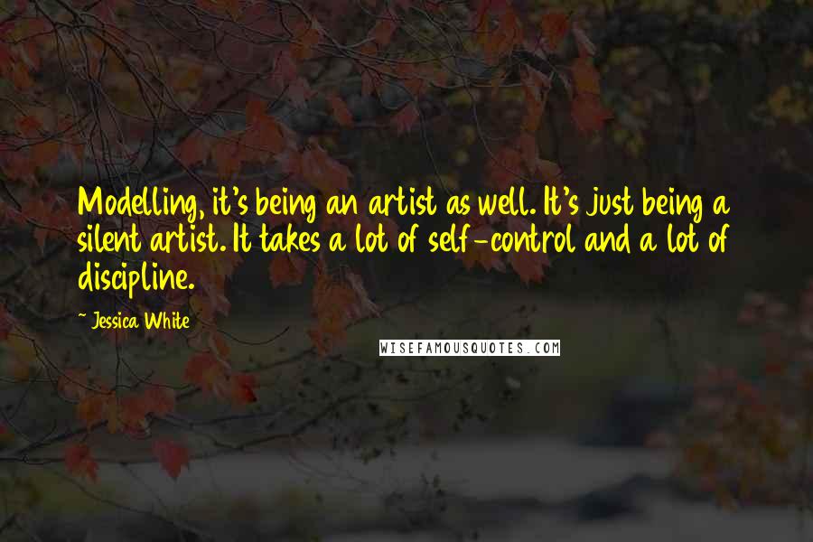 Jessica White quotes: Modelling, it's being an artist as well. It's just being a silent artist. It takes a lot of self-control and a lot of discipline. Jessica White quotes: Modelling, it's being an artist as well. It's just being a silent artist. It takes a lot of self-control and a lot of discipline.