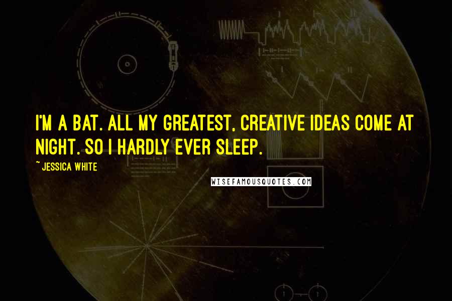Jessica White quotes: I'm a bat. All my greatest, creative ideas come at night. So I hardly ever sleep. Jessica White quotes: I'm a bat. All my greatest, creative ideas come at night. So I hardly ever sleep.