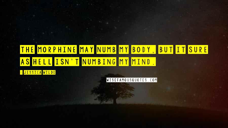 Jessica Wilde quotes: The morphine may numb my body, but it sure as hell isn't numbing my mind.