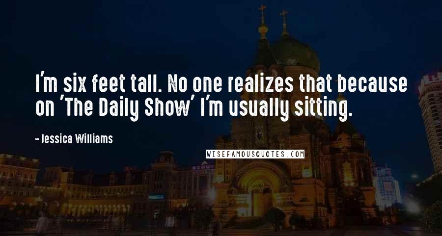 Jessica Williams quotes: I'm six feet tall. No one realizes that because on 'The Daily Show' I'm usually sitting.