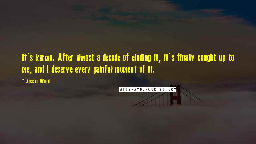 Jessica Wood quotes: It's karma. After almost a decade of eluding it, it's finally caught up to me, and I deserve every painful moment of it.