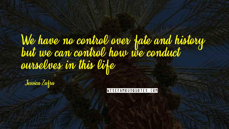 Jessica Zafra quotes: We have no control over fate and history, but we can control how we conduct ourselves in this life.