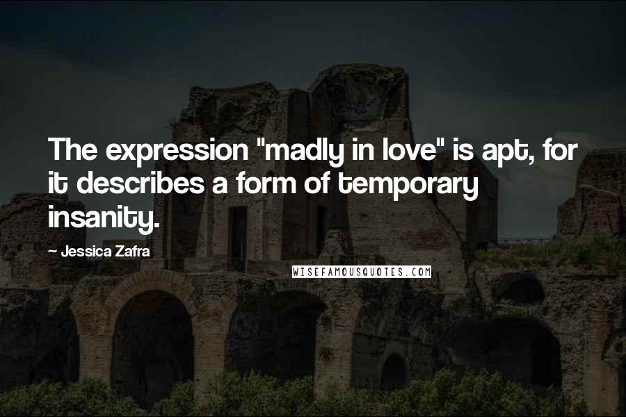 Jessica Zafra quotes: The expression "madly in love" is apt, for it describes a form of temporary insanity.