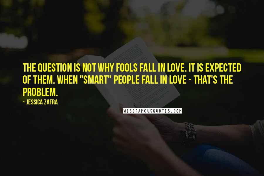 Jessica Zafra quotes: The question is not why fools fall in love. It is expected of them. When "smart" people fall in love - that's the problem.