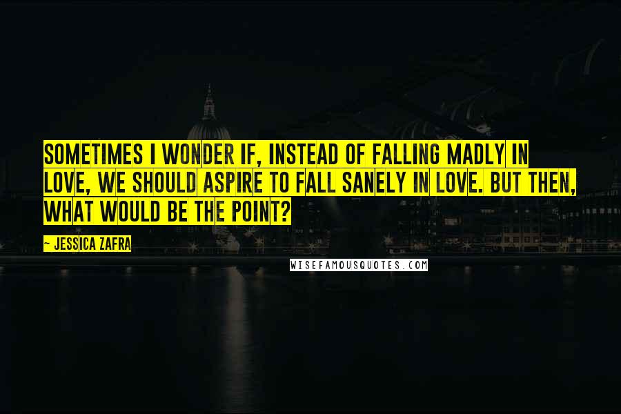 Jessica Zafra quotes: Sometimes I wonder if, instead of falling madly in love, we should aspire to fall sanely in love. But then, what would be the point?