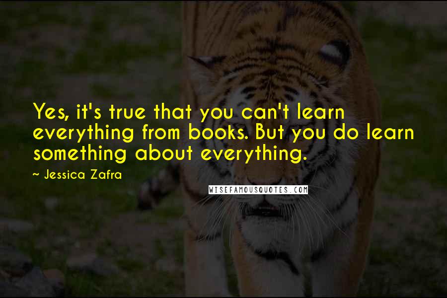 Jessica Zafra quotes: Yes, it's true that you can't learn everything from books. But you do learn something about everything.