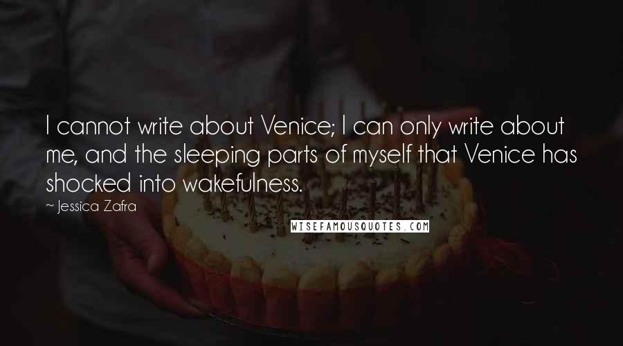 Jessica Zafra quotes: I cannot write about Venice; I can only write about me, and the sleeping parts of myself that Venice has shocked into wakefulness.