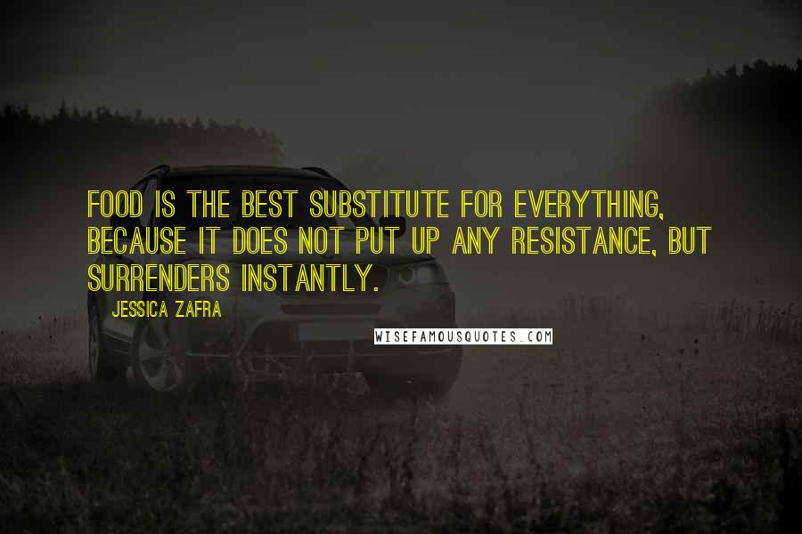 Jessica Zafra quotes: Food is the best substitute for everything, because it does not put up any resistance, but surrenders instantly.