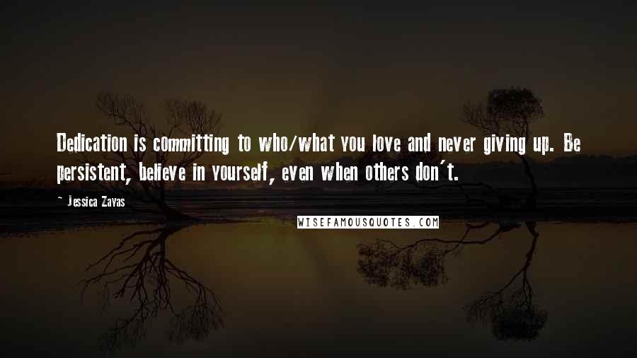 Jessica Zayas quotes: Dedication is committing to who/what you love and never giving up. Be persistent, believe in yourself, even when others don't.