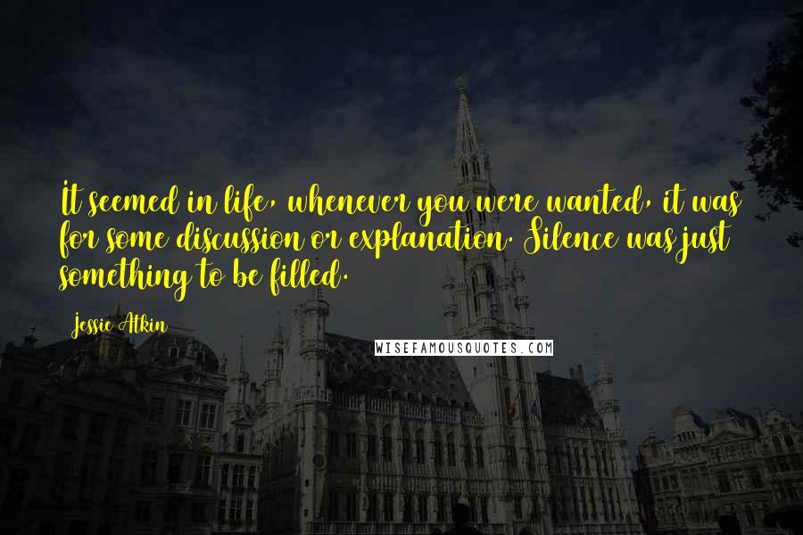 Jessie Atkin quotes: It seemed in life, whenever you were wanted, it was for some discussion or explanation. Silence was just something to be filled.