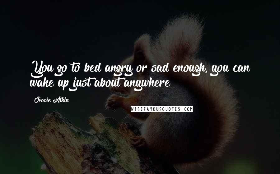 Jessie Atkin quotes: You go to bed angry or sad enough, you can wake up just about anywhere