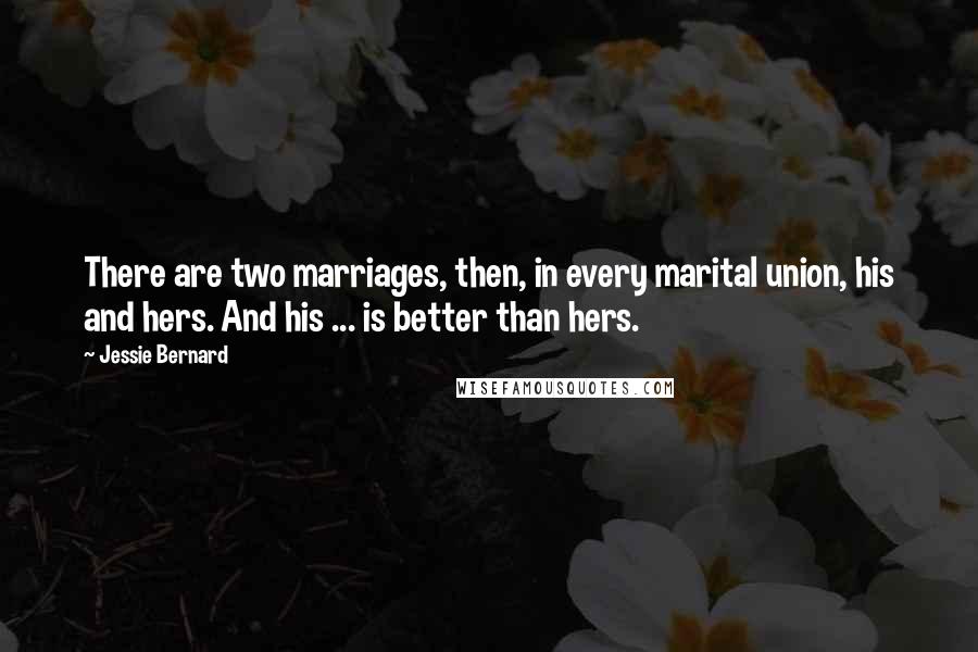 Jessie Bernard quotes: There are two marriages, then, in every marital union, his and hers. And his ... is better than hers.