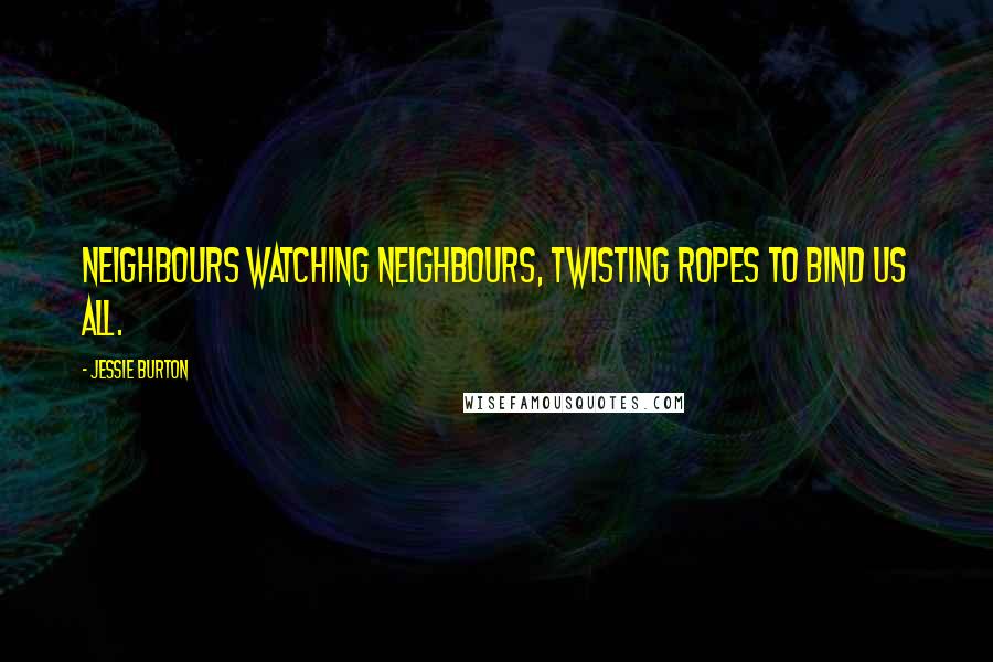 Jessie Burton quotes: Neighbours watching neighbours, twisting ropes to bind us all.