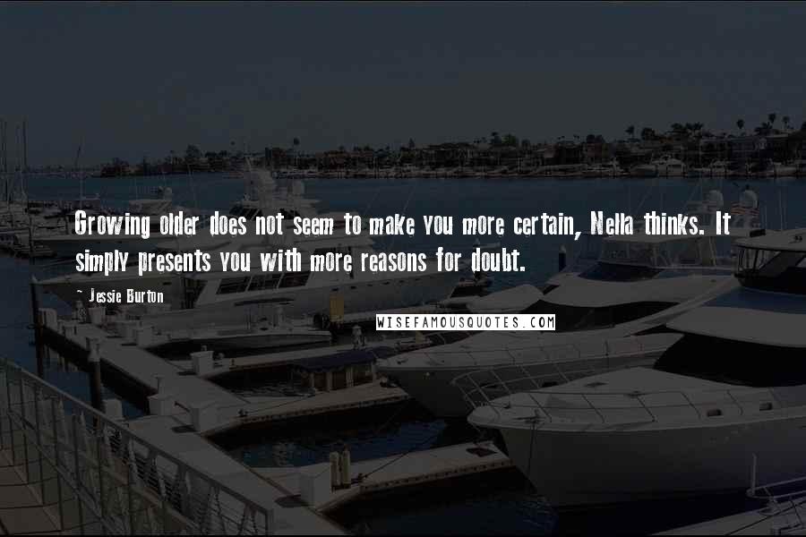 Jessie Burton quotes: Growing older does not seem to make you more certain, Nella thinks. It simply presents you with more reasons for doubt.